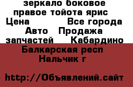 зеркало боковое правое тойота ярис › Цена ­ 5 000 - Все города Авто » Продажа запчастей   . Кабардино-Балкарская респ.,Нальчик г.